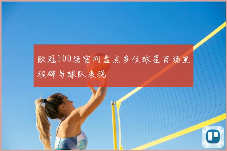 欧冠100场官网盘点多位球星百场里程碑与球队表现