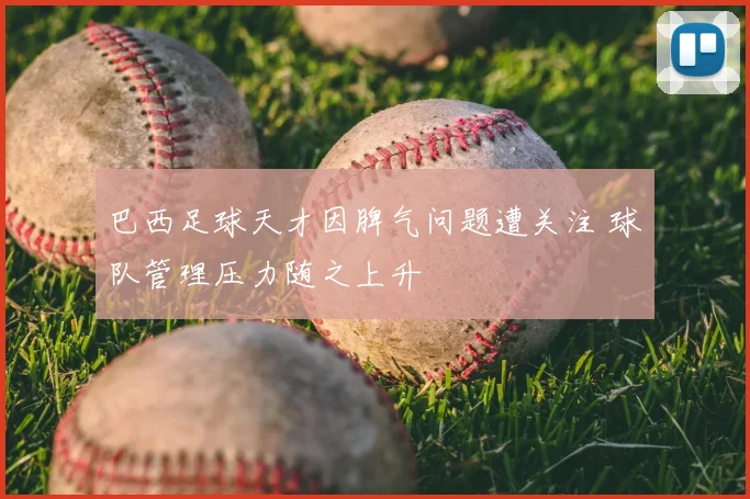 巴西足球天才因脾气问题遭关注 球队管理压力随之上升