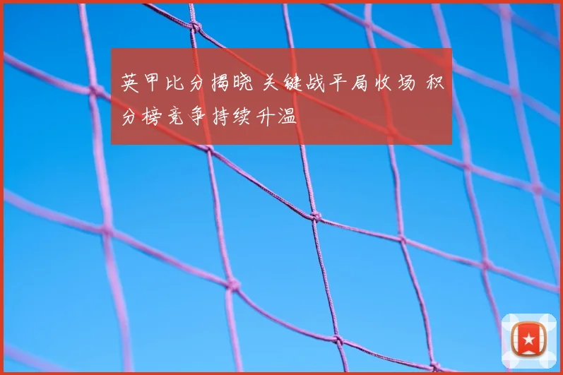 英甲比分揭晓 关键战平局收场 积分榜竞争持续升温