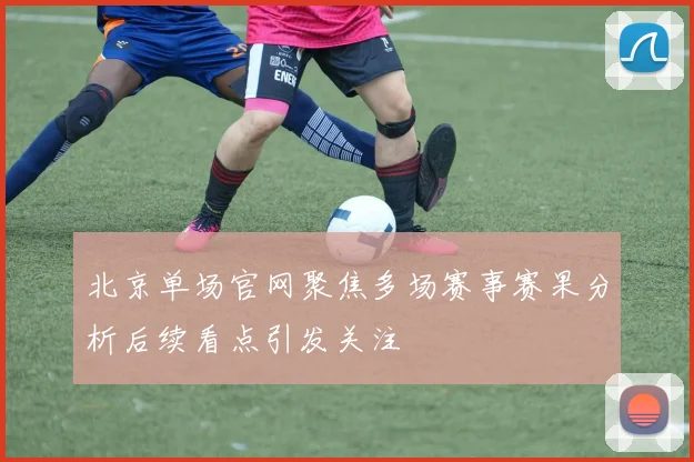 北京单场官网聚焦多场赛事赛果分析后续看点引发关注