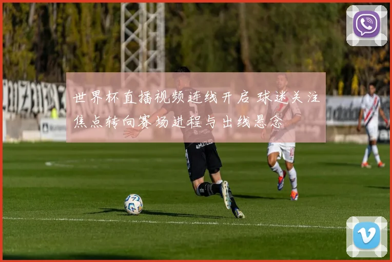世界杯直播视频连线开启 球迷关注焦点转向赛场进程与出线悬念
