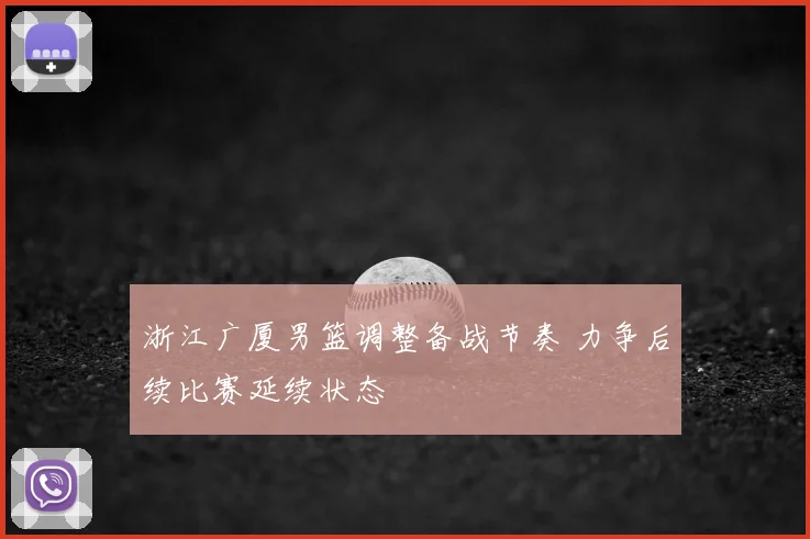浙江广厦男篮调整备战节奏 力争后续比赛延续状态
