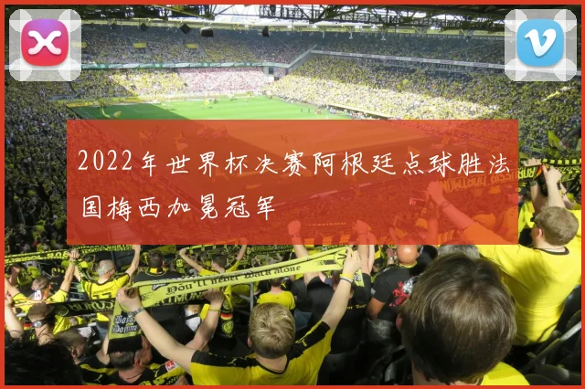 2022年世界杯决赛阿根廷点球胜法国梅西加冕冠军