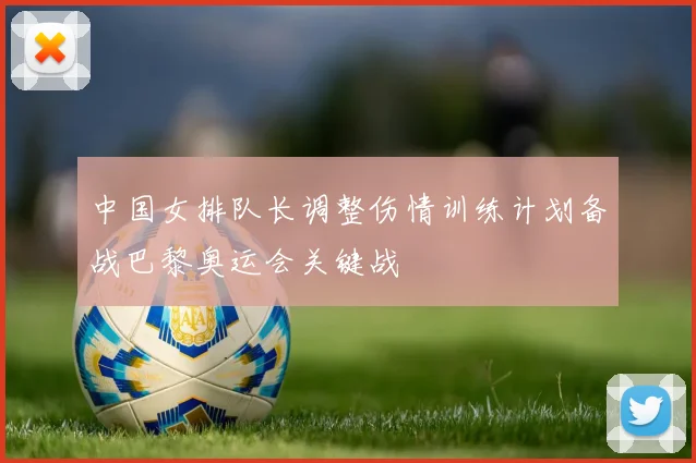 中国女排队长调整伤情训练计划备战巴黎奥运会关键战