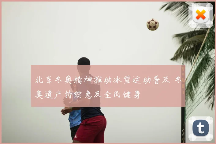 北京冬奥精神推动冰雪运动普及 冬奥遗产持续惠及全民健身