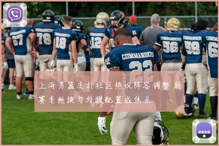 上海男篮虎扑社区热议阵容调整 新赛季轮换与外援配置成焦点