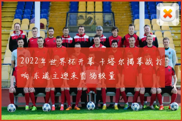 2022年世界杯开幕 卡塔尔揭幕战打响 东道主迎来首场较量