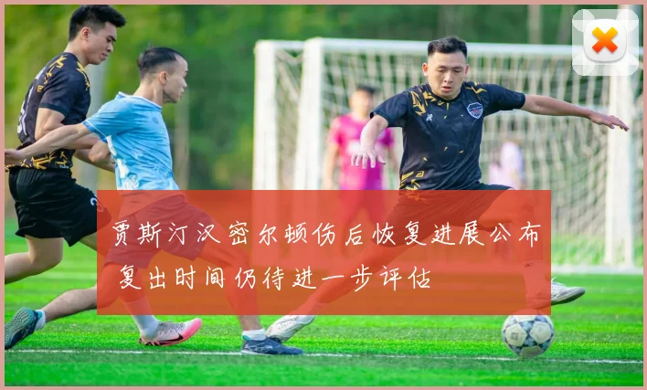 贾斯汀汉密尔顿伤后恢复进展公布 复出时间仍待进一步评估