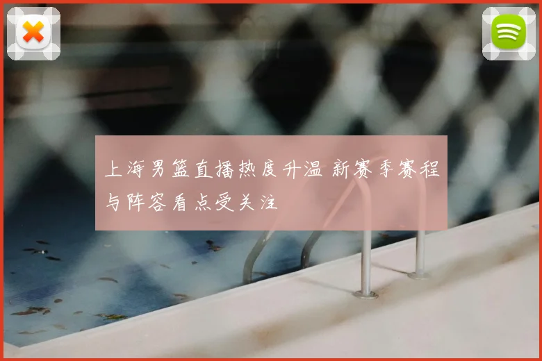 上海男篮直播热度升温 新赛季赛程与阵容看点受关注