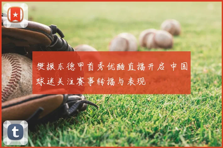 樊振东德甲首秀优酷直播开启 中国球迷关注赛事转播与表现