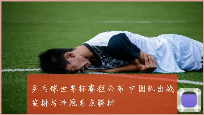 乒乓球世界杯赛程公布 中国队出战安排与冲冠看点解析