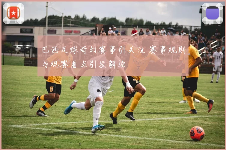 巴西足球奇幻赛事引关注 赛事规则与观赛看点引发解读