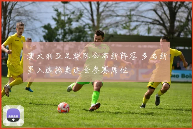 澳大利亚足球队公布新阵容 多名新星入选抢奥运会参赛席位