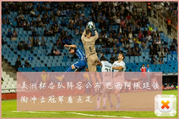 美洲杯各队阵容公布 巴西阿根廷领衔冲击冠军看点足