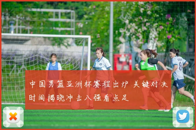 中国男篮亚洲杯赛程出炉 关键对决时间揭晓冲击八强看点足