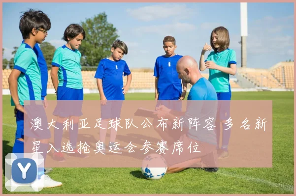 澳大利亚足球队公布新阵容 多名新星入选抢奥运会参赛席位