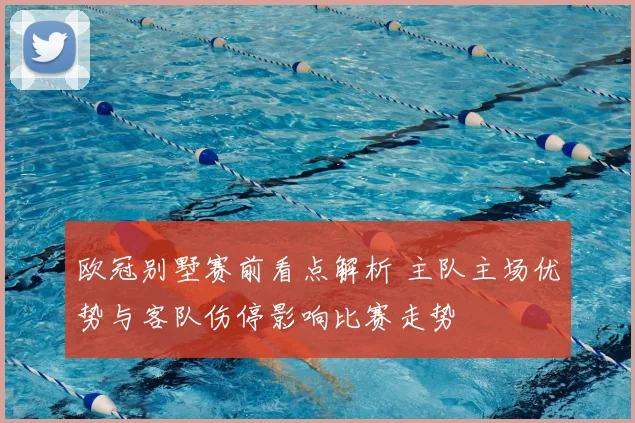 欧冠别墅赛前看点解析 主队主场优势与客队伤停影响比赛走势