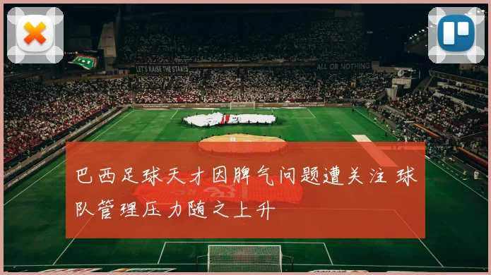 巴西足球天才因脾气问题遭关注 球队管理压力随之上升