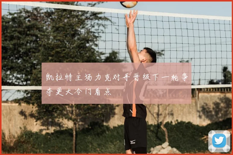 凯拉特主场力克对手晋级下一轮争夺更大冷门看点