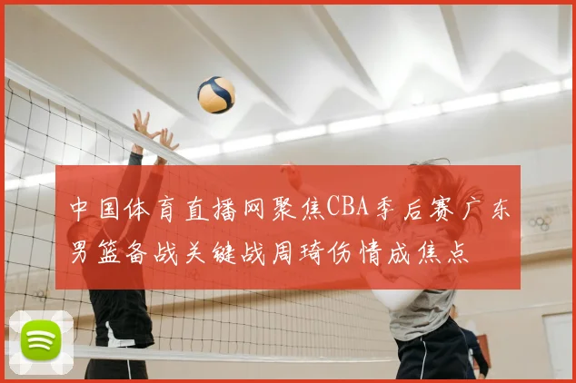 中国体育直播网聚焦CBA季后赛广东男篮备战关键战周琦伤情成焦点
