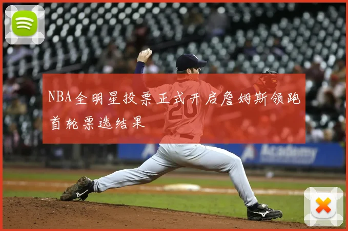NBA全明星投票正式开启詹姆斯领跑首轮票选结果