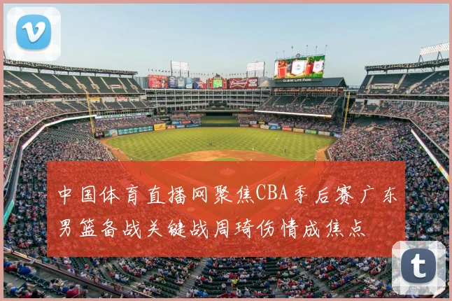 中国体育直播网聚焦CBA季后赛广东男篮备战关键战周琦伤情成焦点