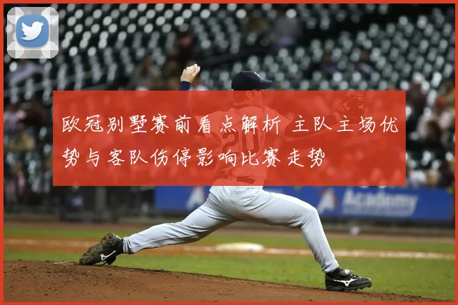 欧冠别墅赛前看点解析 主队主场优势与客队伤停影响比赛走势