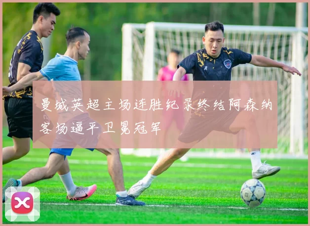 曼城英超主场连胜纪录终结阿森纳客场逼平卫冕冠军