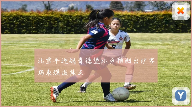北雪平迎战哥德堡比分预测出炉客场表现成焦点
