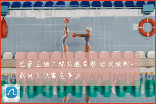 巴萨主场三球完胜黄潜 进攻焕然一新巩固联赛竞争力