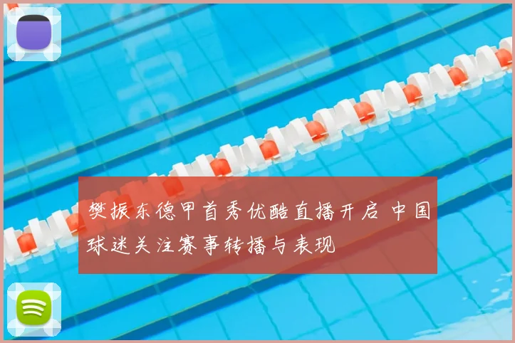 樊振东德甲首秀优酷直播开启 中国球迷关注赛事转播与表现