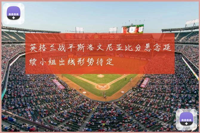 英格兰战平斯洛文尼亚比分悬念延续小组出线形势待定