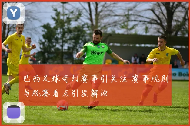 巴西足球奇幻赛事引关注 赛事规则与观赛看点引发解读