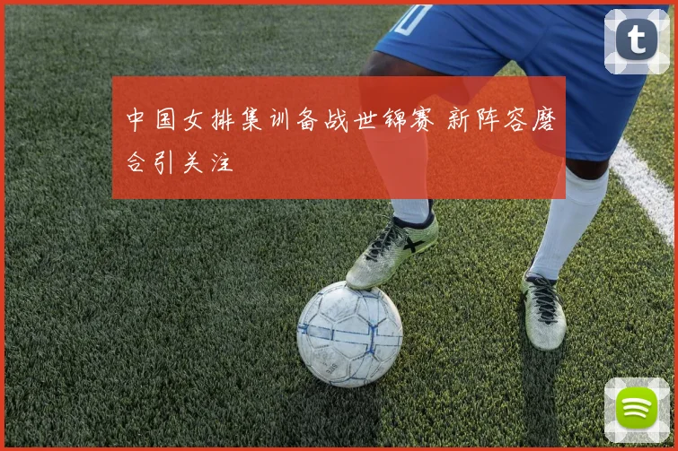 中国女排集训备战世锦赛 新阵容磨合引关注