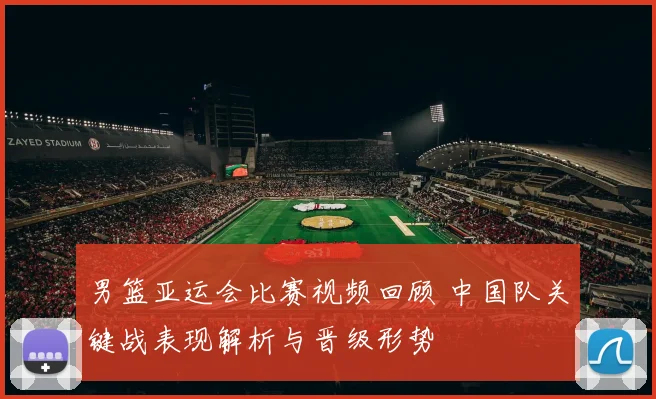 男篮亚运会比赛视频回顾 中国队关键战表现解析与晋级形势