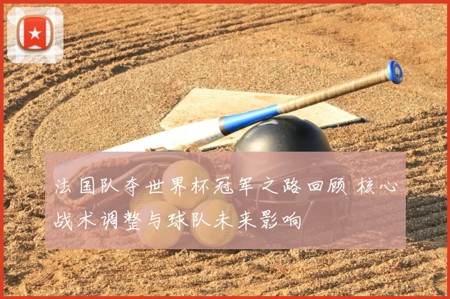 法国队夺世界杯冠军之路回顾 核心战术调整与球队未来影响