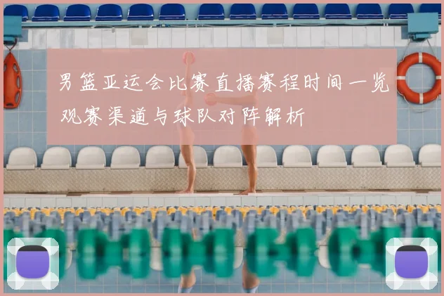 男篮亚运会比赛直播赛程时间一览 观赛渠道与球队对阵解析