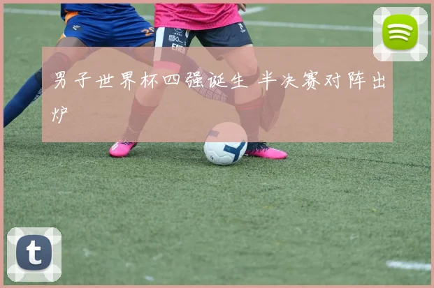 男子世界杯四强诞生 半决赛对阵出炉