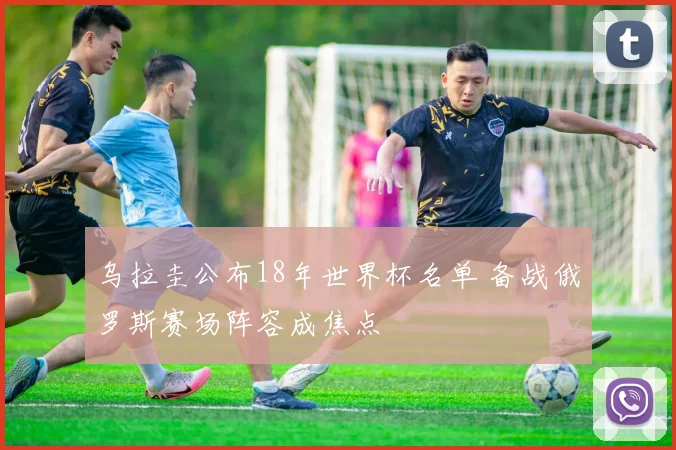 乌拉圭公布18年世界杯名单 备战俄罗斯赛场阵容成焦点