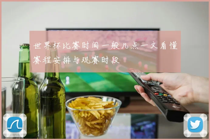 世界杯比赛时间一般几点一文看懂赛程安排与观赛时段