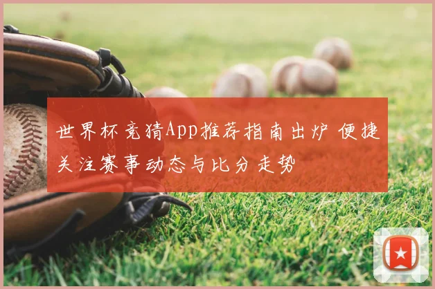 世界杯竞猜App推荐指南出炉 便捷关注赛事动态与比分走势