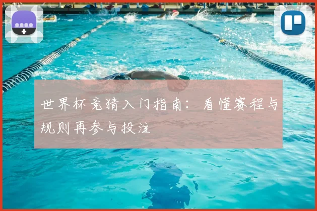 世界杯竞猜入门指南：看懂赛程与规则再参与投注