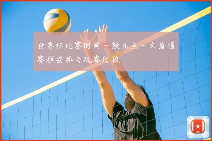 世界杯比赛时间一般几点一文看懂赛程安排与观赛时段