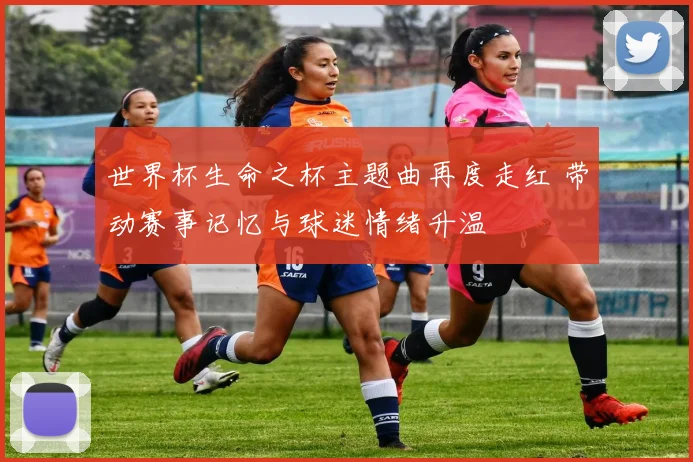 世界杯生命之杯主题曲再度走红 带动赛事记忆与球迷情绪升温