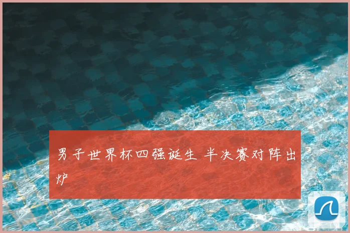 男子世界杯四强诞生 半决赛对阵出炉