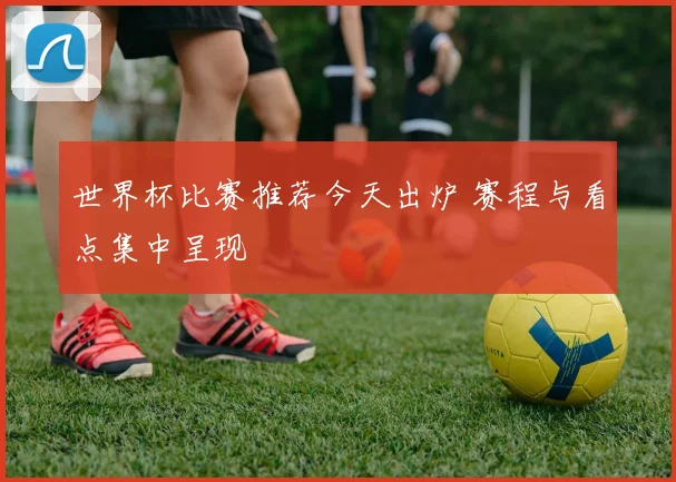 世界杯比赛推荐今天出炉 赛程与看点集中呈现