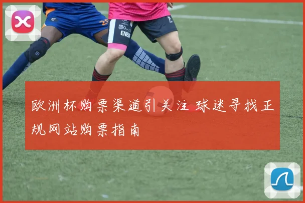 欧洲杯购票渠道引关注 球迷寻找正规网站购票指南