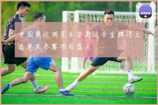 中国奥运明星东京奥运会金牌得主名单及参赛项目盘点